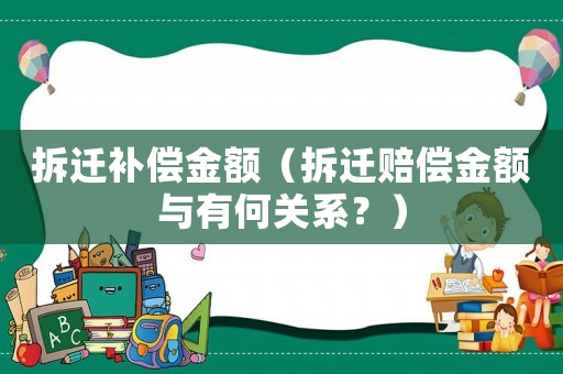 拆遷補償金額（拆遷賠償金額與有何關系？）