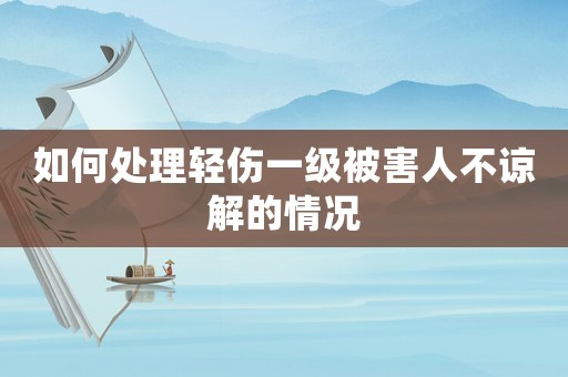 如何處理輕傷一級(jí)被害人不諒解的情況