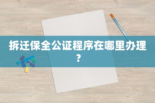拆遷保全公證程序在哪里辦理？