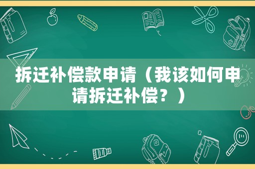 拆遷補(bǔ)償款申請(qǐng)（我該如何申請(qǐng)拆遷補(bǔ)償？）