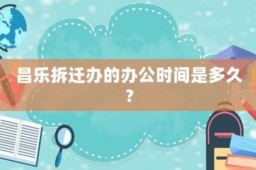 昌樂拆遷辦的辦公時間是多久？
