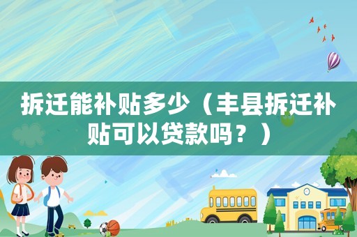 拆遷能補貼多少（豐縣拆遷補貼可以貸款嗎？）
