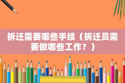 拆遷需要哪些手續（拆遷員需要做哪些工作？）