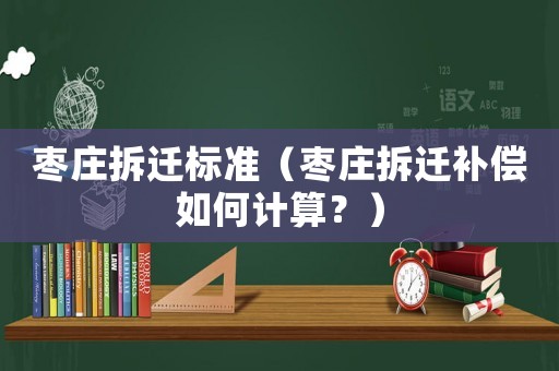 棗莊拆遷標準（棗莊拆遷補償如何計算？）