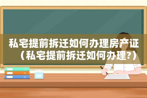 私宅提前拆遷如何辦理房產證（私宅提前拆遷如何辦理?）