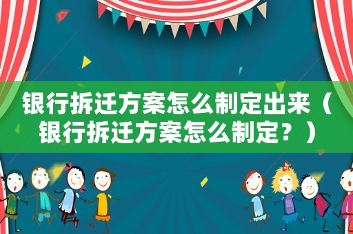 銀行拆遷方案怎么制定出來（銀行拆遷方案怎么制定？）