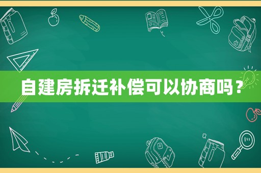 自建房拆遷補償可以協(xié)商嗎？