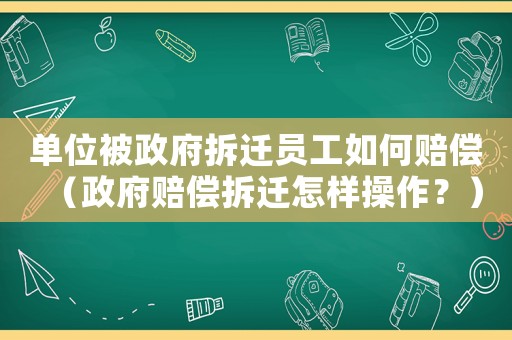 單位被政府拆遷員工如何賠償（政府賠償拆遷怎樣操作？）