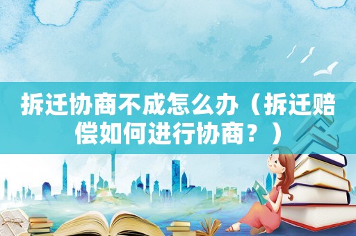 拆遷協商不成怎么辦（拆遷賠償如何進行協商？）