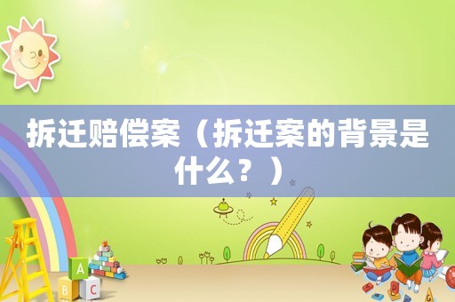 拆遷賠償案（拆遷案的背景是什么？）
