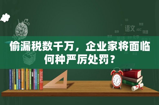 偷漏稅數千萬，企業家將面臨何種嚴厲處罰？