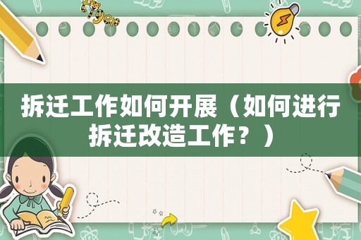 拆遷工作如何開展（如何進行拆遷改造工作？）
