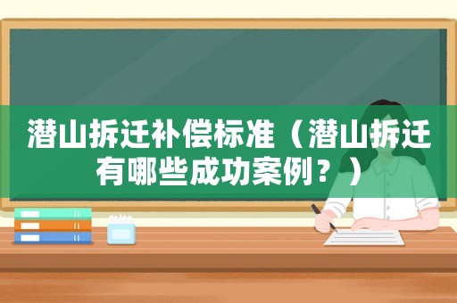 潛山拆遷補(bǔ)償標(biāo)準(zhǔn)（潛山拆遷有哪些成功案例？）