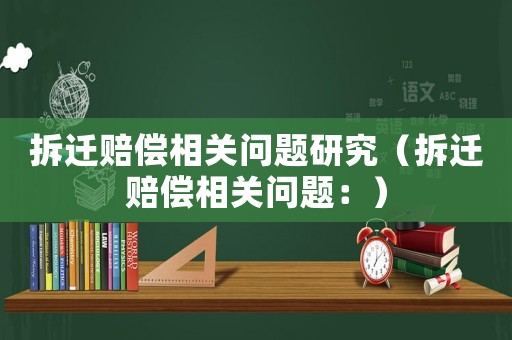 拆遷賠償相關(guān)問題研究（拆遷賠償相關(guān)問題：）