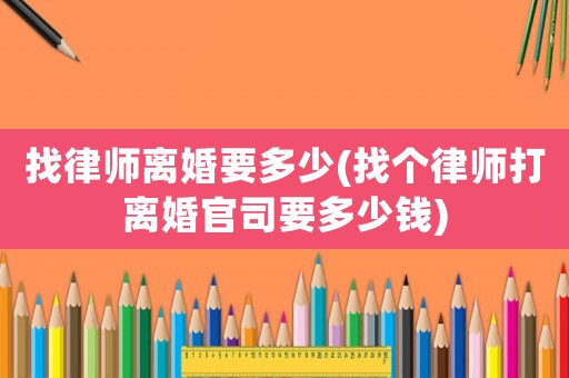 找律師離婚要多少(找個律師打離婚官司要多少錢)