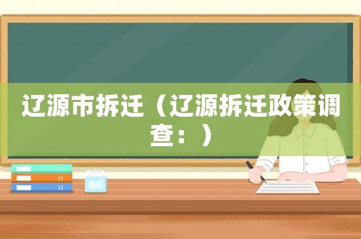 遼源市拆遷（遼源拆遷政策調查：）