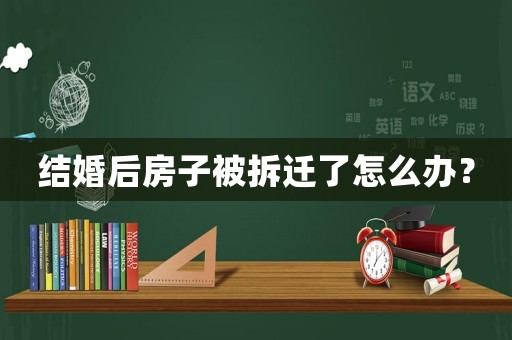 結婚后房子被拆遷了怎么辦？