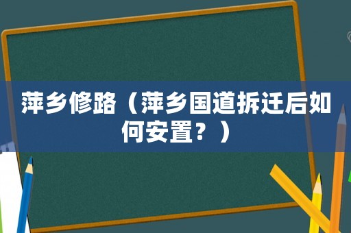 萍鄉(xiāng)修路（萍鄉(xiāng)國道拆遷后如何安置？）