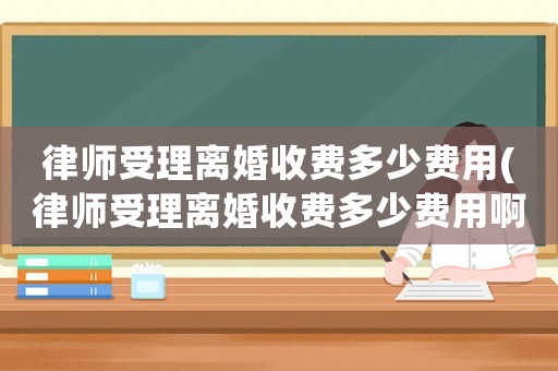 律師受理離婚收費多少費用(律師受理離婚收費多少費用啊)