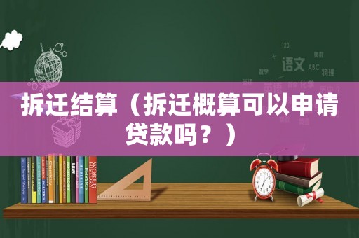 拆遷結(jié)算（拆遷概算可以申請(qǐng)貸款嗎？）