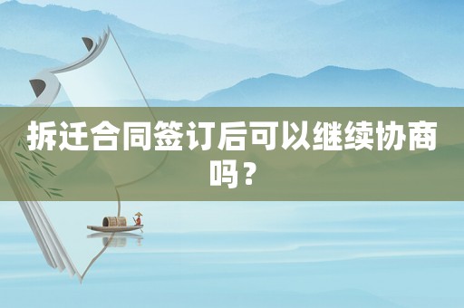 拆遷合同簽訂后可以繼續協商嗎？