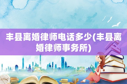 豐縣離婚律師電話多少(豐縣離婚律師事務(wù)所)