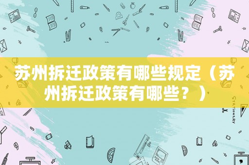 蘇州拆遷政策有哪些規定（蘇州拆遷政策有哪些？）
