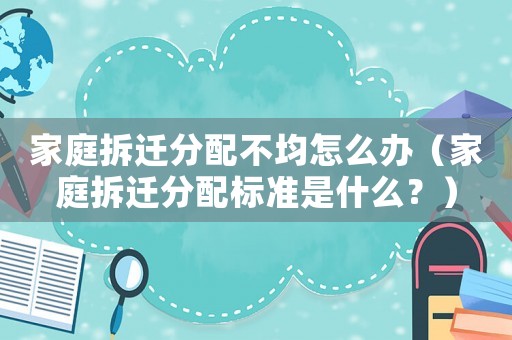 家庭拆遷分配不均怎么辦（家庭拆遷分配標準是什么？）