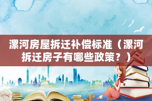 漯河房屋拆遷補償標準（漯河拆遷房子有哪些政策？）