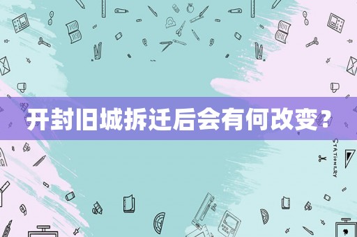 開封舊城拆遷后會有何改變？