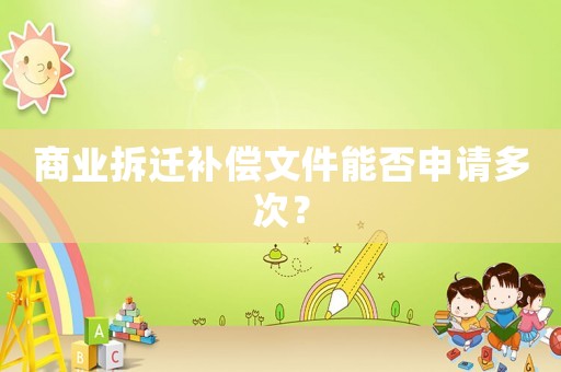 商業拆遷補償文件能否申請多次？