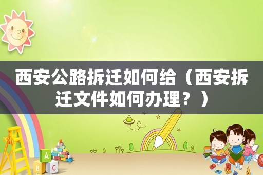 西安公路拆遷如何給（西安拆遷文件如何辦理？）
