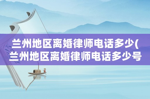 蘭州地區(qū)離婚律師電話多少(蘭州地區(qū)離婚律師電話多少號(hào)碼)