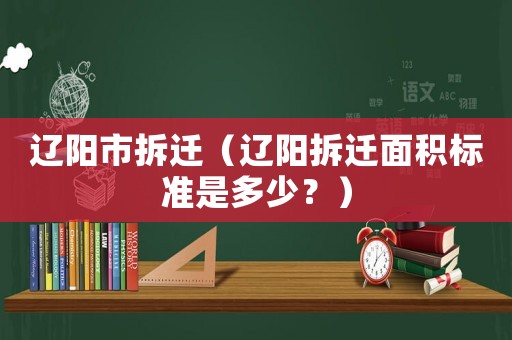 遼陽市拆遷（遼陽拆遷面積標(biāo)準(zhǔn)是多少？）