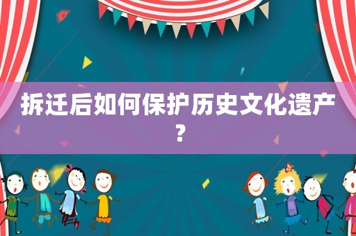 拆遷后如何保護歷史文化遺產？