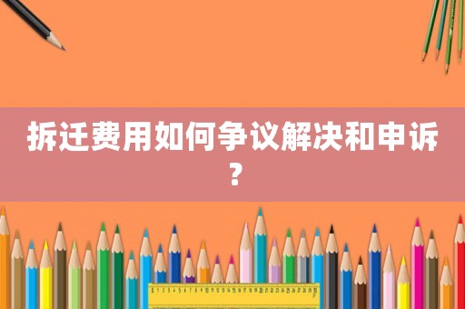 拆遷費用如何爭議解決和申訴？