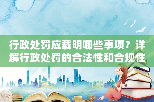行政處罰應(yīng)載明哪些事項(xiàng)？詳解行政處罰的合法性和合規(guī)性
