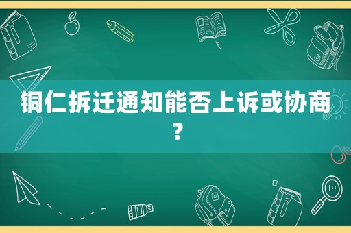 銅仁拆遷通知能否上訴或協(xié)商？