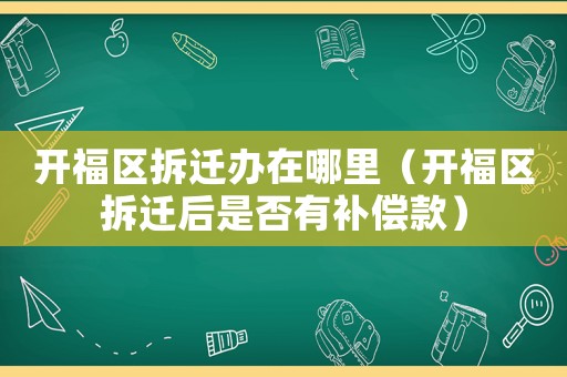 開(kāi)福區(qū)拆遷辦在哪里（開(kāi)福區(qū)拆遷后是否有補(bǔ)償款）