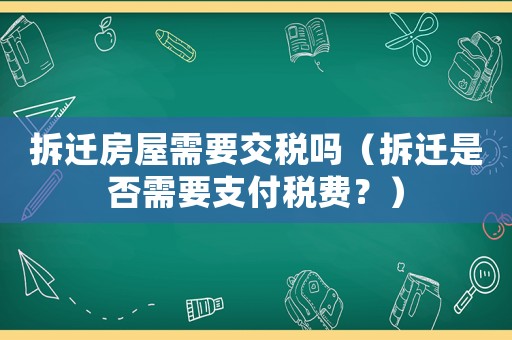 拆遷房屋需要交稅嗎（拆遷是否需要支付稅費(fèi)？）