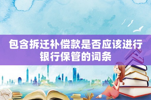 包含拆遷補償款是否應該進行銀行保管的詞條