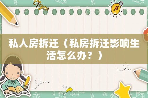 私人房拆遷（私房拆遷影響生活怎么辦？）