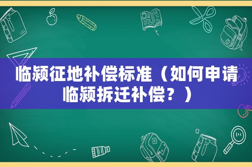 臨潁征地補償標準（如何申請臨潁拆遷補償？）