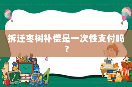 拆遷棗樹補償是一次性支付嗎？