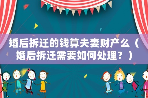 婚后拆遷的錢算夫妻財產么（婚后拆遷需要如何處理？）