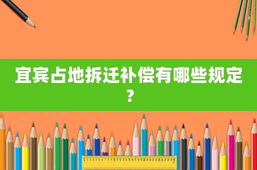 宜賓占地拆遷補償有哪些規定？