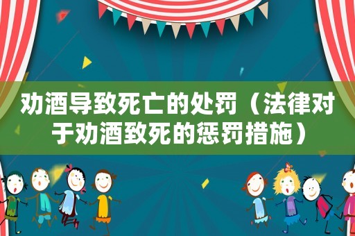 勸酒導致死亡的處罰（法律對于勸酒致死的懲罰措施）