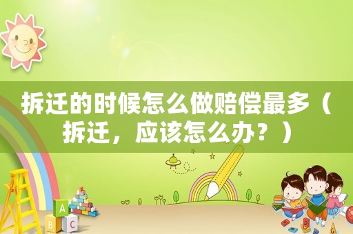 拆遷的時候怎么做賠償最多（拆遷，應該怎么辦？）