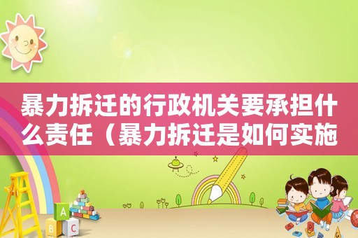 暴力拆遷的行政機(jī)關(guān)要承擔(dān)什么責(zé)任（暴力拆遷是如何實施的？）
