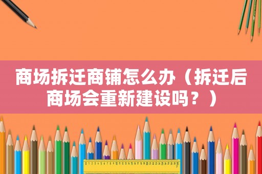 商場拆遷商鋪怎么辦（拆遷后商場會重新建設嗎？）
